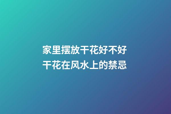 家里摆放干花好不好 干花在风水上的禁忌